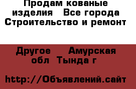 Продам кованые изделия - Все города Строительство и ремонт » Другое   . Амурская обл.,Тында г.